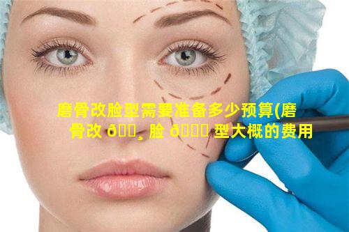 磨骨改脸型需要准备多少预算(磨骨改 🌸 脸 🐘 型大概的费用怎么计算)